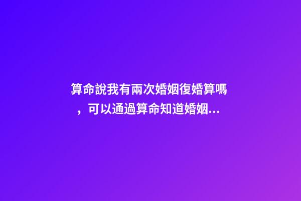 算命說我有兩次婚姻復婚算嗎，可以通過算命知道婚姻運勢嗎
